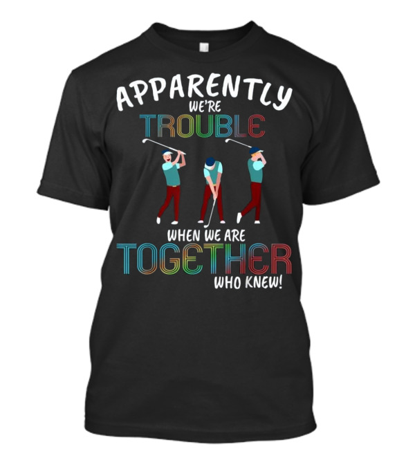 Apparently We're Trouble When We Are Together Who Knew Golfers T-Shirt