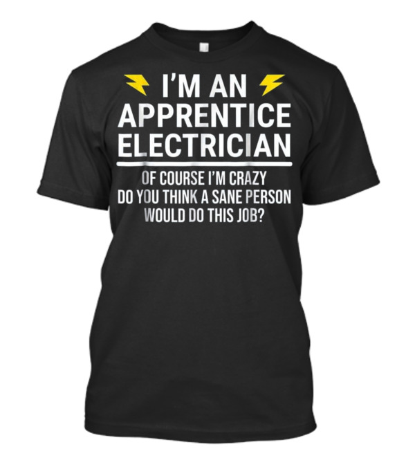 I'm An Apprentice Electrician Of Course I'm Crazy Do You Think A Sane Person Would Do This Job? T-Shirt