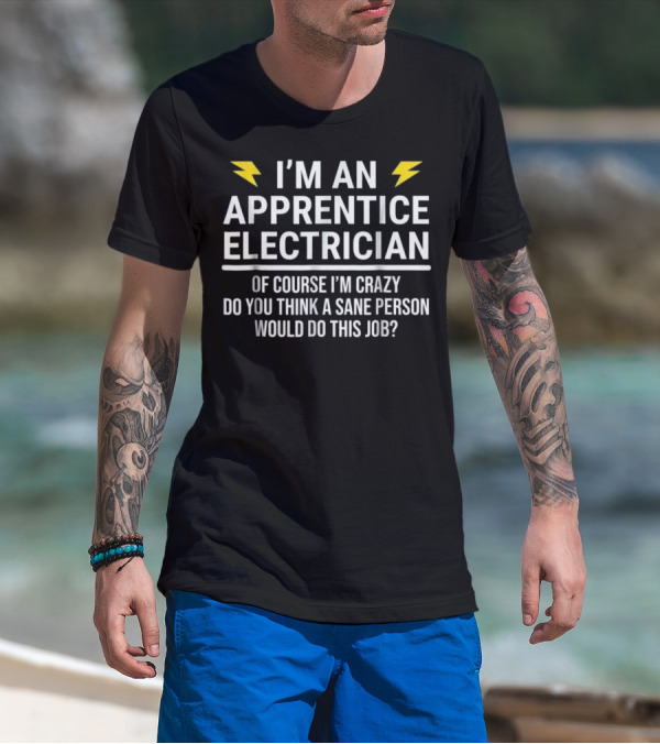 I'm An Apprentice Electrician Of Course I'm Crazy Do You Think A Sane Person Would Do This Job? T-Shirt
