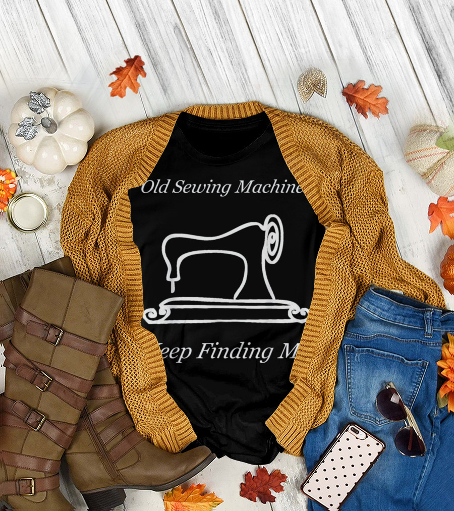 Old Sewing Machines Keep Finding Me T-Shirt