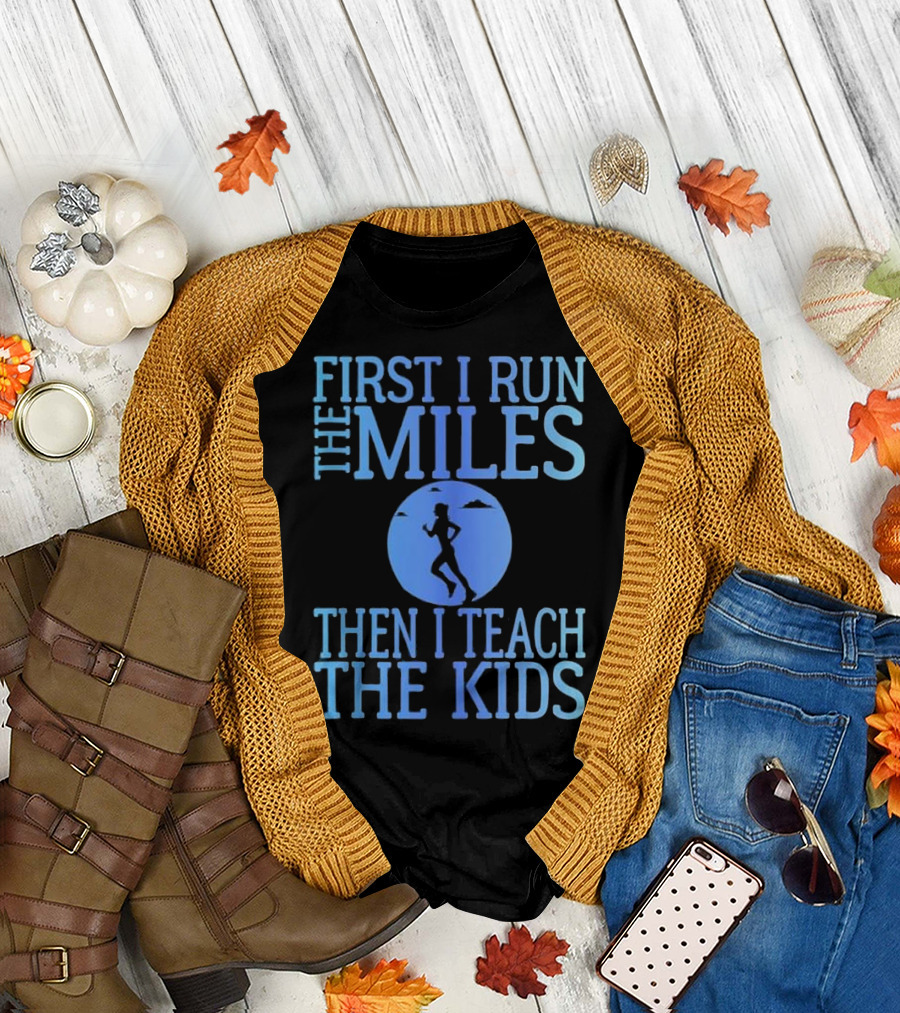 First I Run The Miles Then I Teach The Kids Running T-Shirt