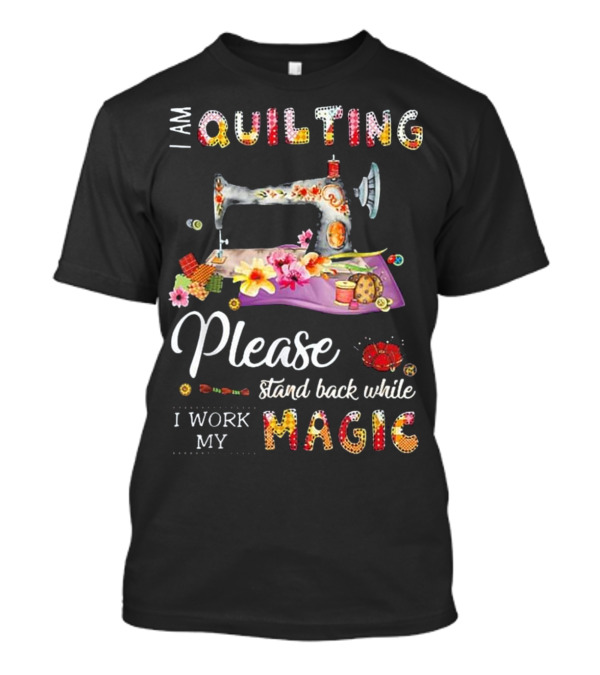 I Am Quilting Please Stand Back While I Work My Magic T-Shirt