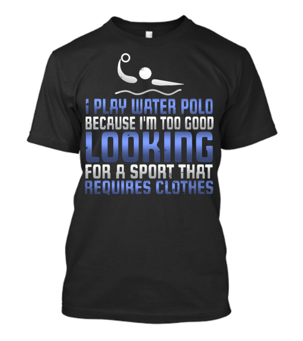 Water Polo Because I'm Too Good Looking For A Sport That Requires Clothes T-Shirt