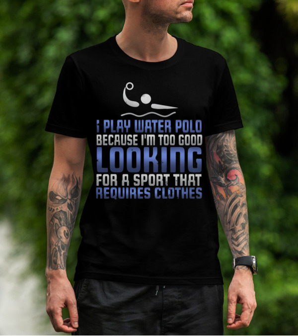 Water Polo Because I'm Too Good Looking For A Sport That Requires Clothes T-Shirt