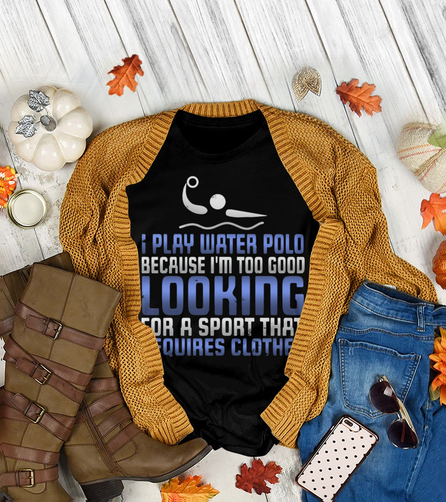 Water Polo Because I'm Too Good Looking for a Sport That Requires Clothes T-Shirt