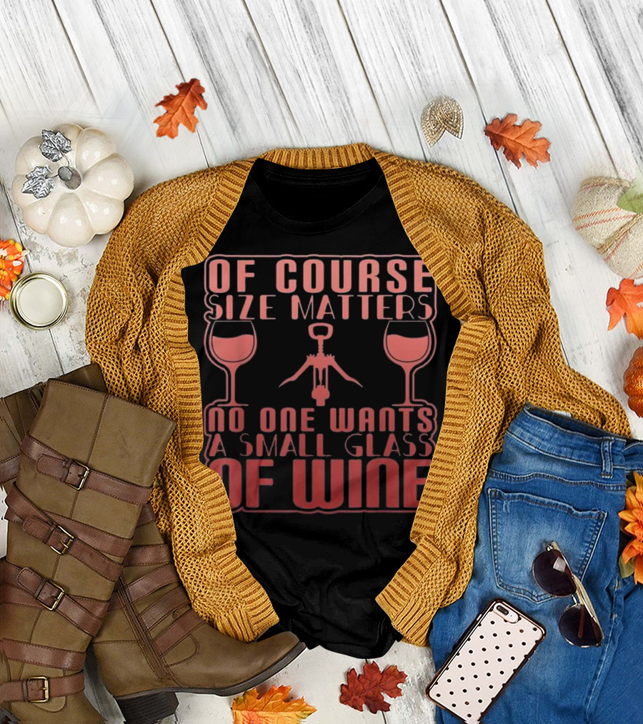 Of Course Size Matters No One Wants A Small Glass Of Wine T-Shirt