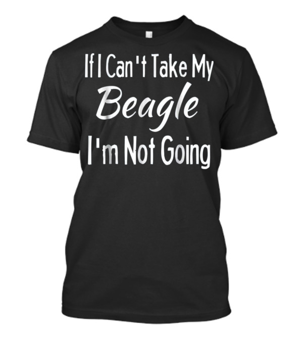 If I Can't Take My Beagle I'm Not Going Funny Pet Dogs T-Shirt