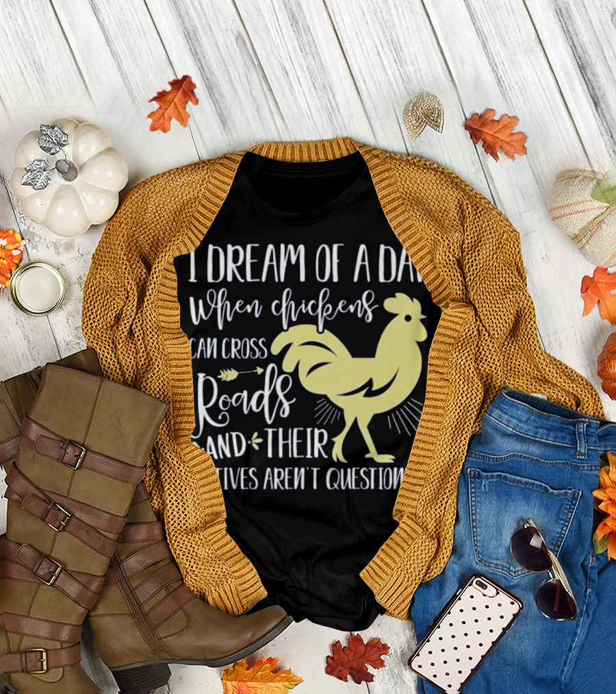 I Dream of a Day When Chickens Can Cross Roads and Their Motives Aren't Questioned T-Shirt