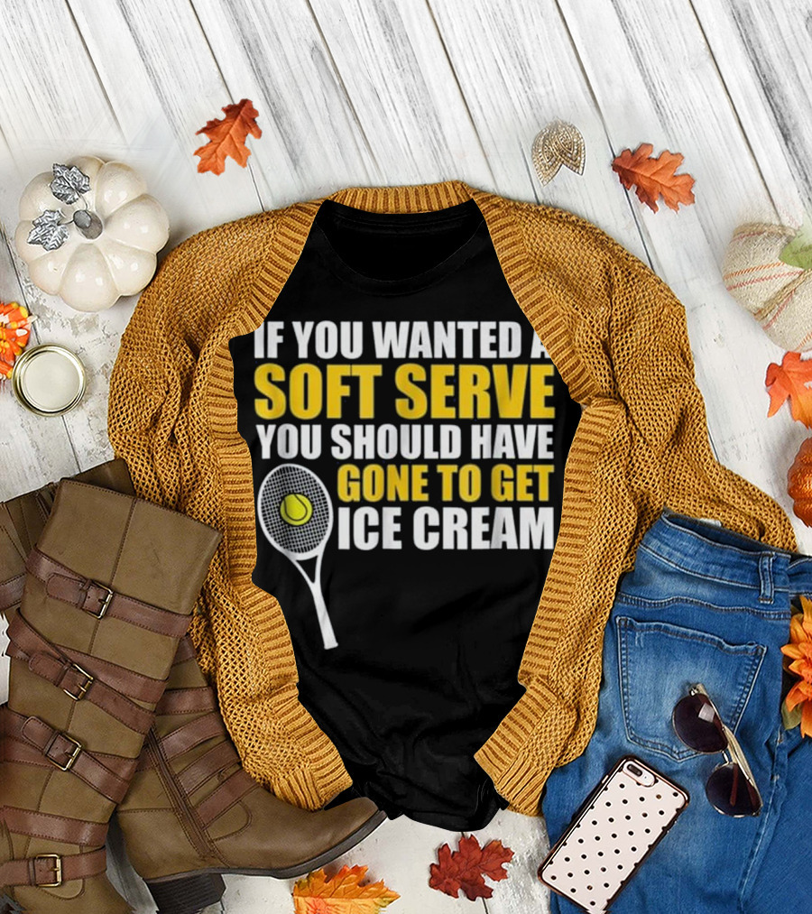 IF YOU WANTED A SOFT SERVE YOU SHOULD HAVE GONE TO GET ICE CREAM TENNIS RACKET BALL T-Shirt