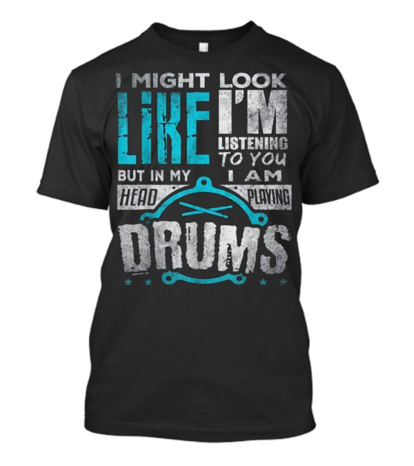 I Might Look Like I'm Listening To You But In My Head I Am Playing Drums T-Shirt