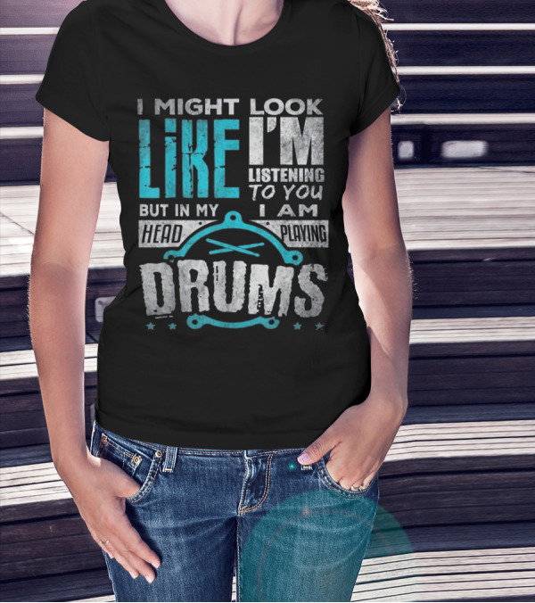 I Might Look Like I'm Listening To You But In My Head I Am Playing Drums T-Shirt