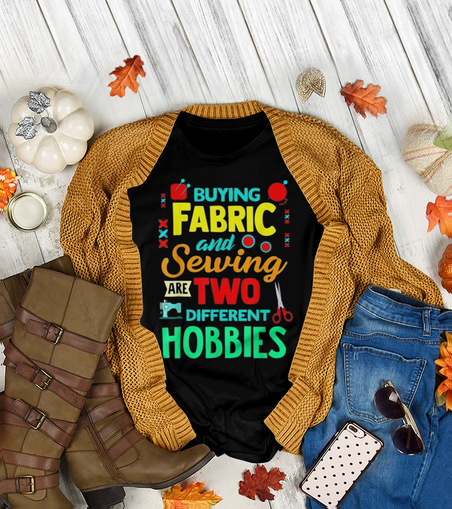 Buying Fabric and Sewing Are Two Different Hobbies T-Shirt