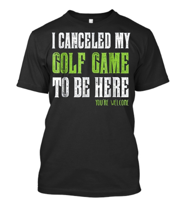 I Canceled My Golf Game To Be Here You're Welcome T-Shirt