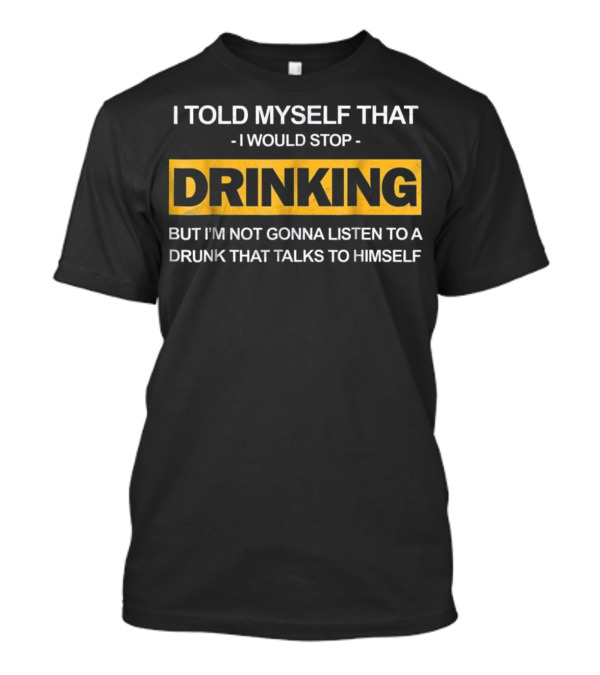 I Told Myself That I Would Stop Drinking But I'm Not Gonna Listen To A Drunk That Talks To Himself T-Shirt