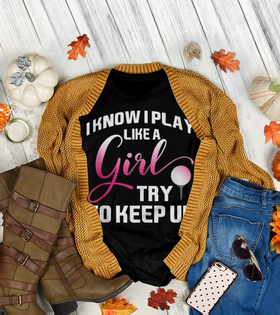 I Know I Play Like a Girl Try to Keep Up Funny Golf T-Shirt