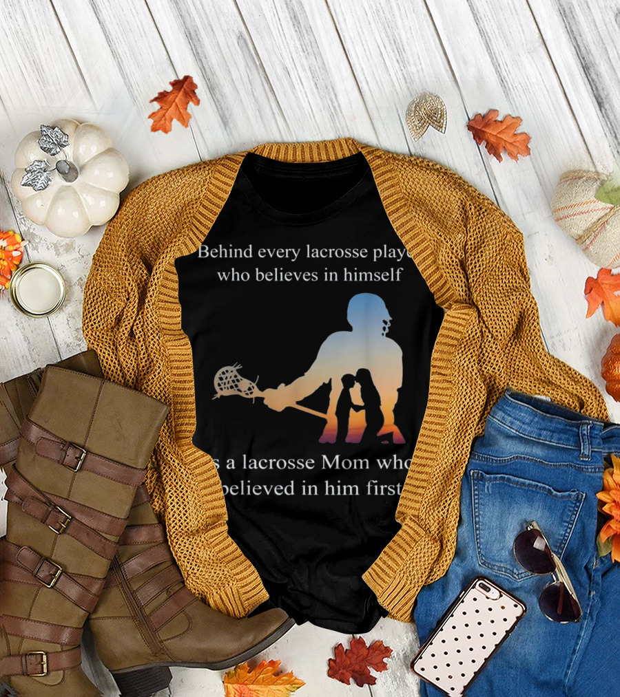 Behind Every Lacrosse Player Who Believes in Himself Is a Lacrosse Mom Who Believed in Him First T-Shirt