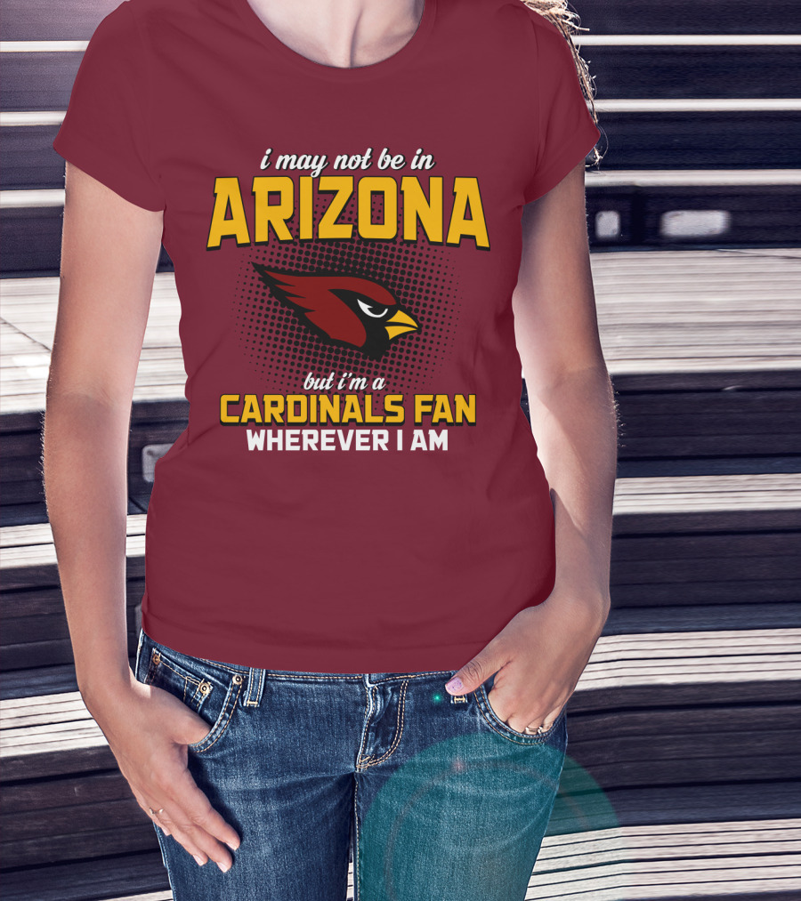 I May Not Be In Arizona But I'm A Cardinals Fan Wherever I Am T-Shirt