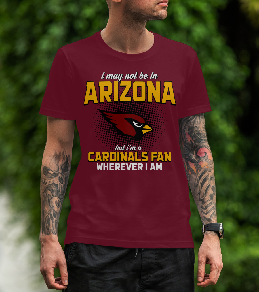 I May Not Be In Arizona But I'm A Cardinals Fan Wherever I Am T-Shirt