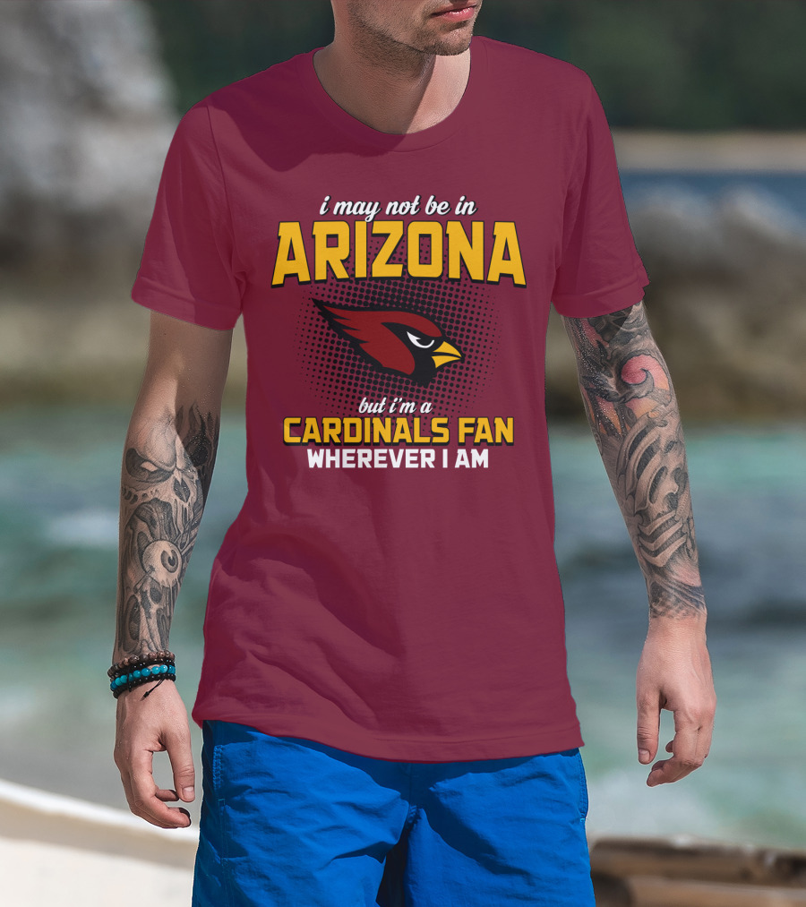 I May Not Be In Arizona But I'm A Cardinals Fan Wherever I Am T-Shirt