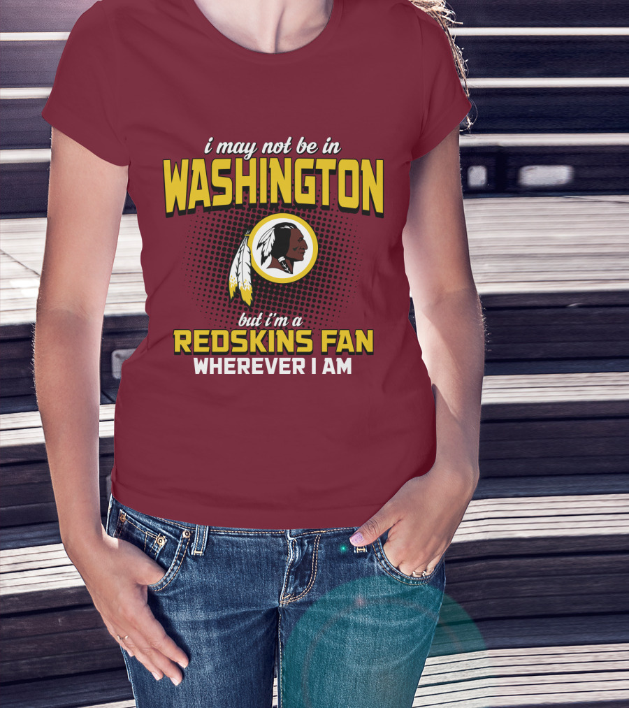 I May Not Be In Washington But I'm A Redskins Fan Wherever I Am T-Shirt