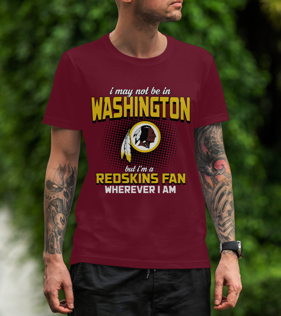 I May Not Be In Washington But I'm A Redskins Fan Wherever I Am T-Shirt