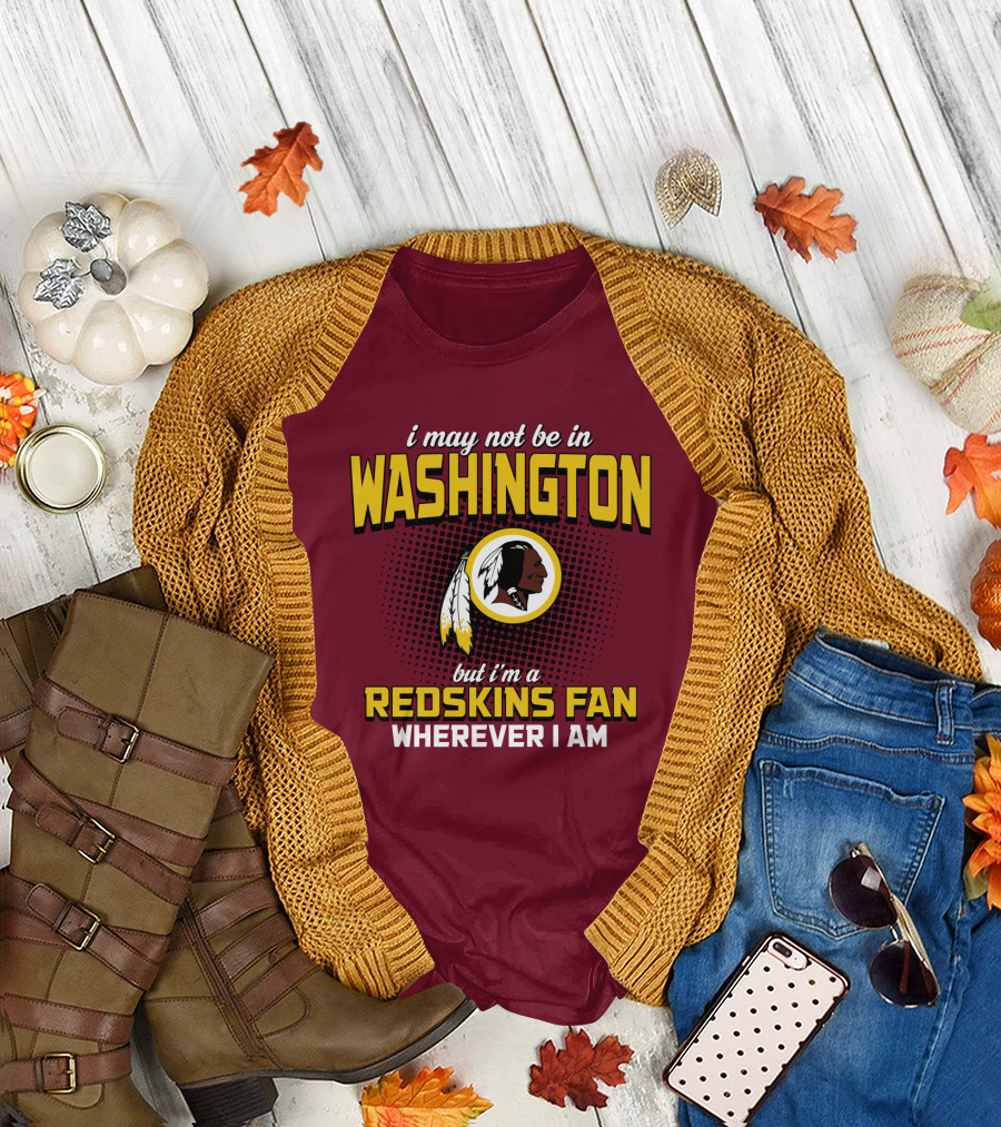 I May Not Be In Washington But I'm A Redskins Fan Wherever I Am T-Shirt