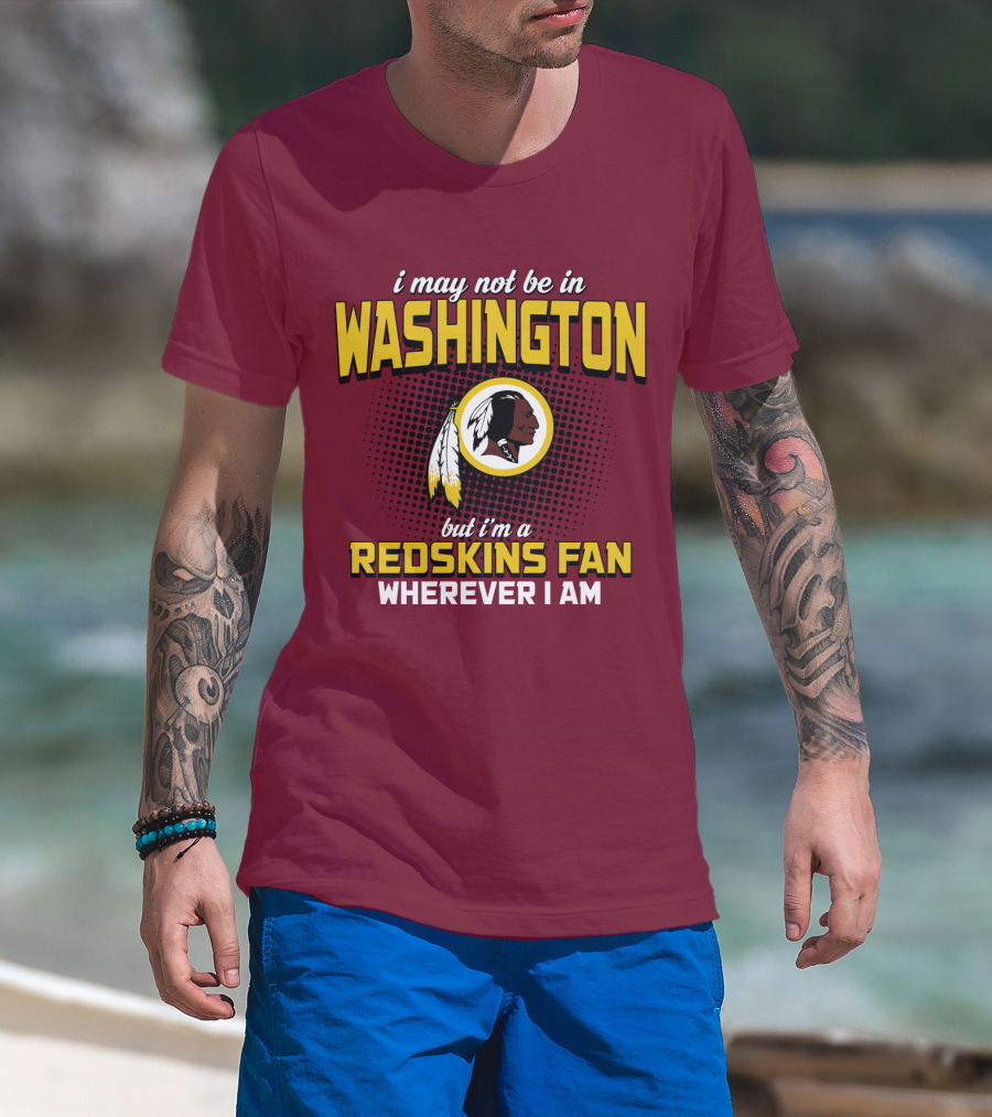 I May Not Be In Washington But I'm A Redskins Fan Wherever I Am T-Shirt
