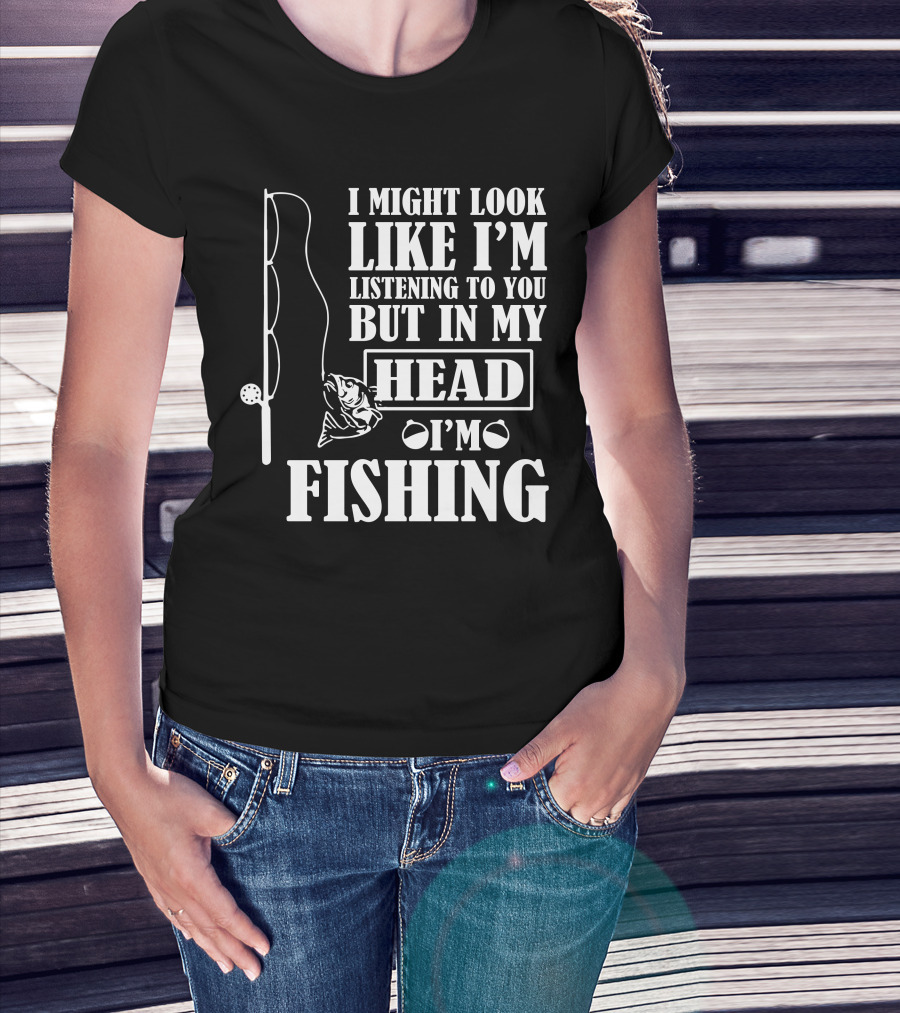 I Might Look Like I'm Listening To You But In My Head I'm Fishing T-Shirt