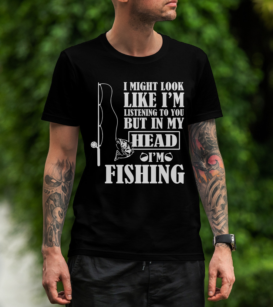 I Might Look Like I'm Listening To You But In My Head I'm Fishing T-Shirt