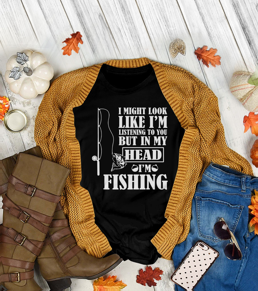 I Might Look Like I'm Listening To You But In My Head I'm Fishing T-Shirt