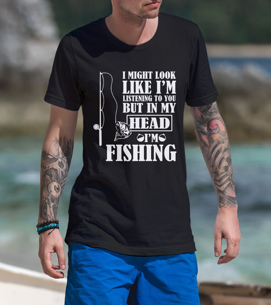 I Might Look Like I'm Listening To You But In My Head I'm Fishing T-Shirt