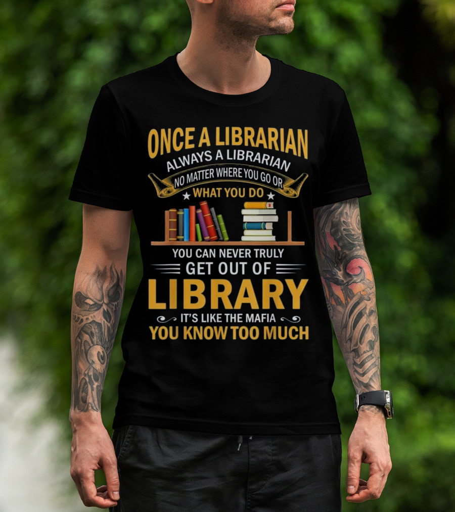 Once A Librarian Always A Librarian No Matter Where You Go Or What You Do You Can Never Truly Get Out Of Library It's Like The Mafia You Know Too Much T-Shirt