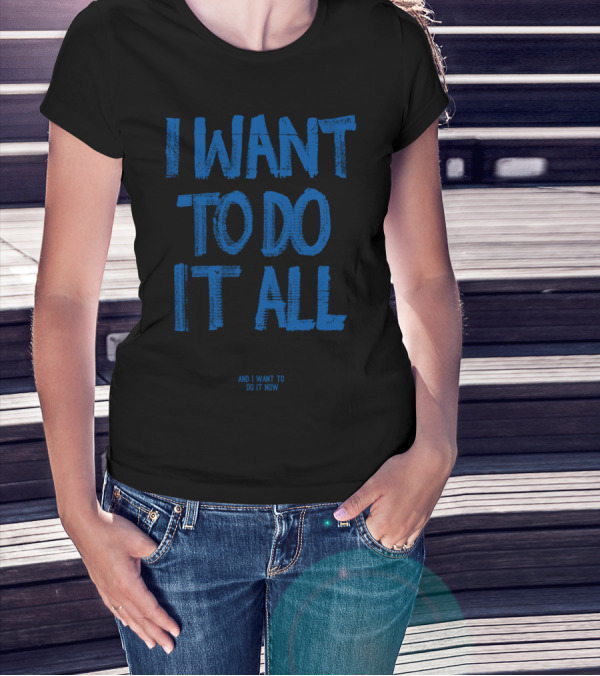 I Want To Do It All And I Want To Do It Now T-Shirt