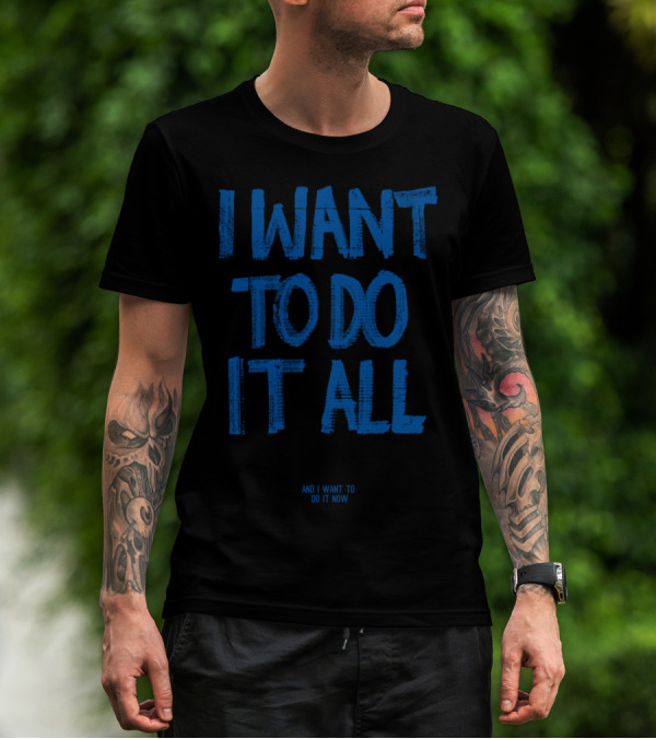 I Want To Do It All And I Want To Do It Now T-Shirt