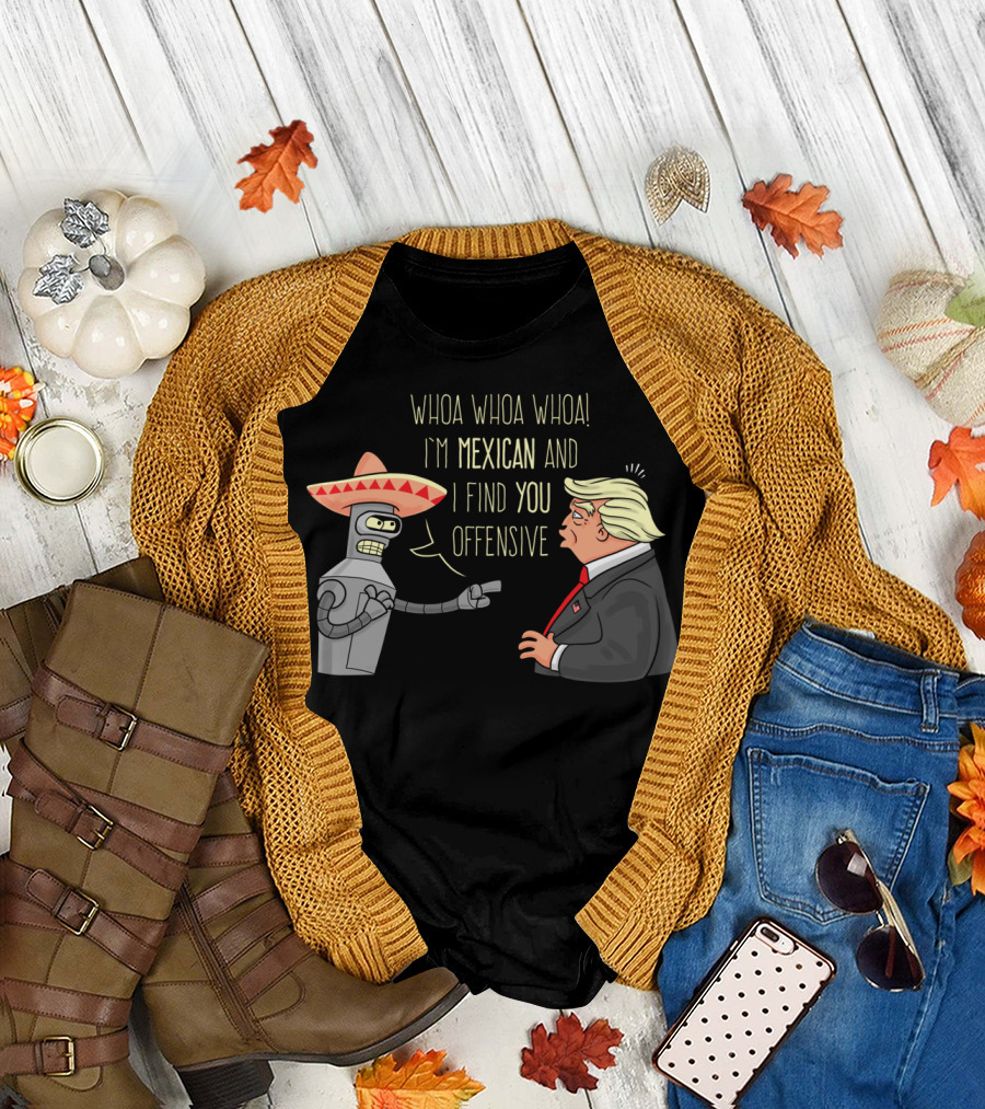 Whoa Whoa Whoa I'm Mexican and I Find You Offensive T-Shirt