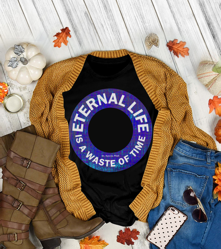 ETERNAL LIFE IS A WASTE OF TIME Dr. Kyaciss Pfieil T-Shirt