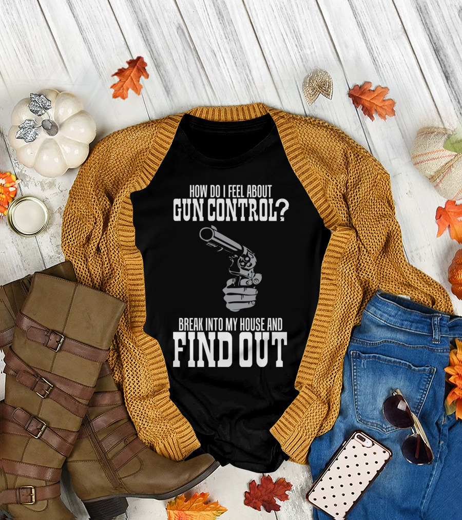 How Do I Feel About Gun Control Break Into My House and Find Out T-Shirt