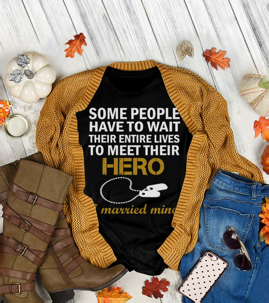 SOME PEOPLE HAVE TO WAIT THEIR ENTIRE LIVES TO MEET THEIR HERO I married mine T-Shirt