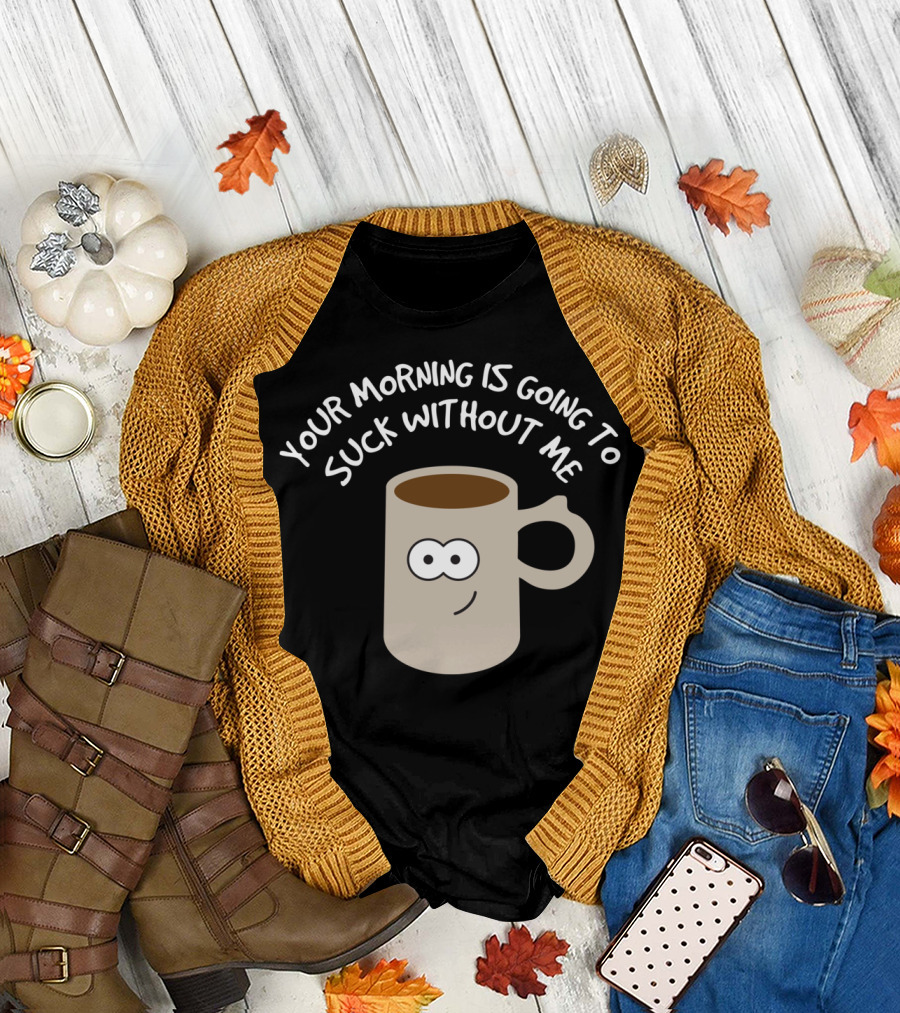 YOUR MORNING IS GOING TO SUCK WITHOUT ME Coffee Mornings T-Shirt