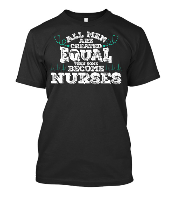 All Men Are Created Equal Then Some Become Nurses T-Shirt