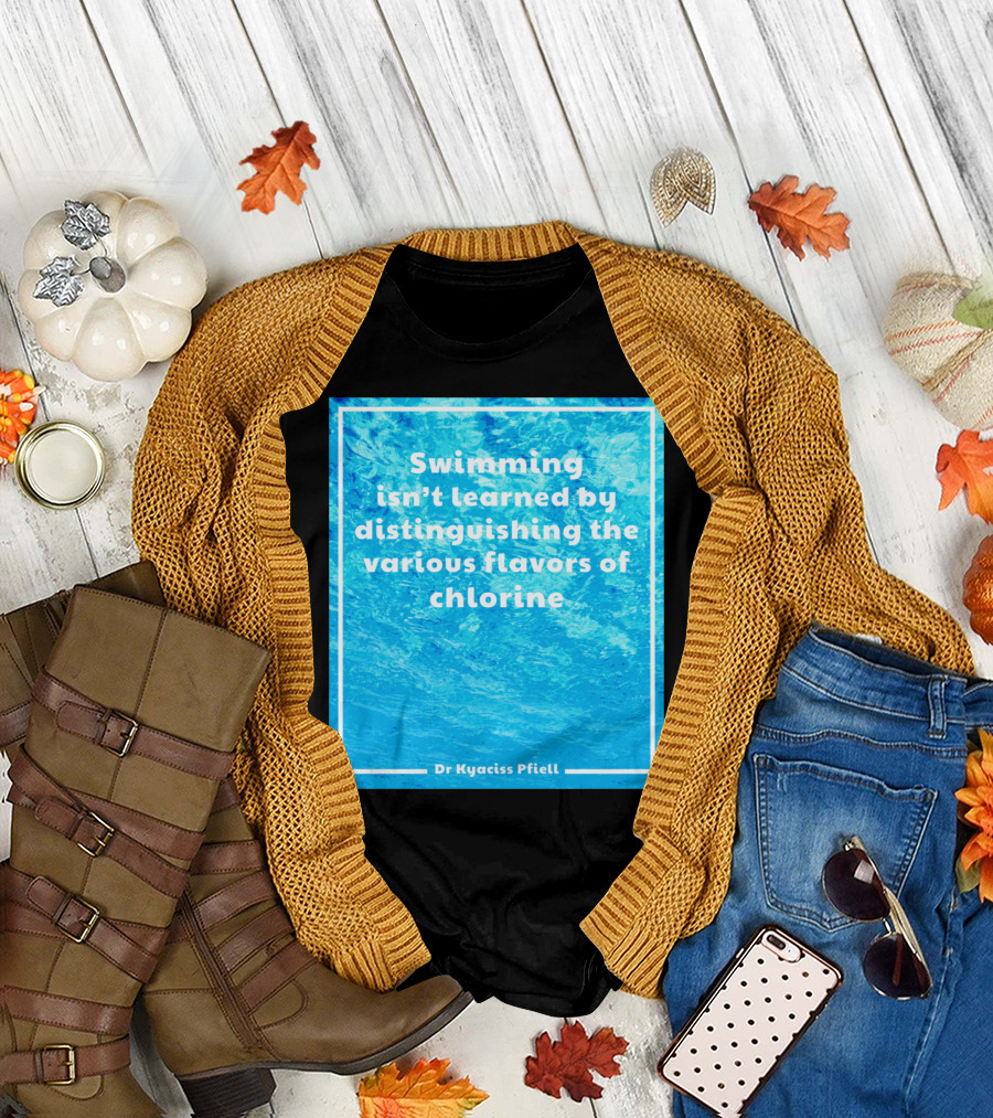 Swimming Isn't Learned by Distinguishing the Various Flavors of Chlorine Dr Kyaciss Pfiell T-Shirt