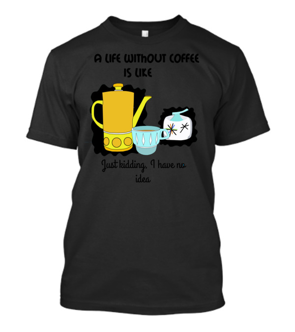 A Life Without Coffee Is Like Just Kidding I Have No Idea T-Shirt