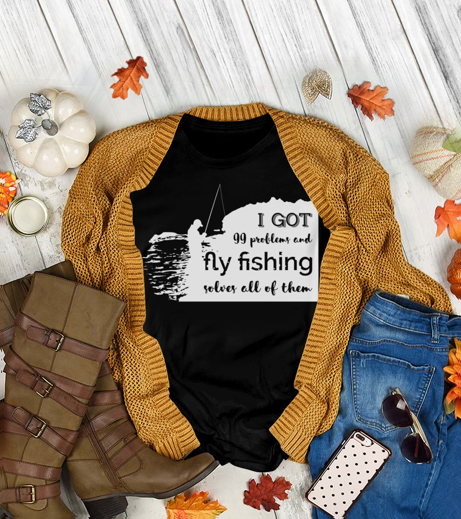 I Got 99 Problems and Fly Fishing Solves All of Them T-Shirt