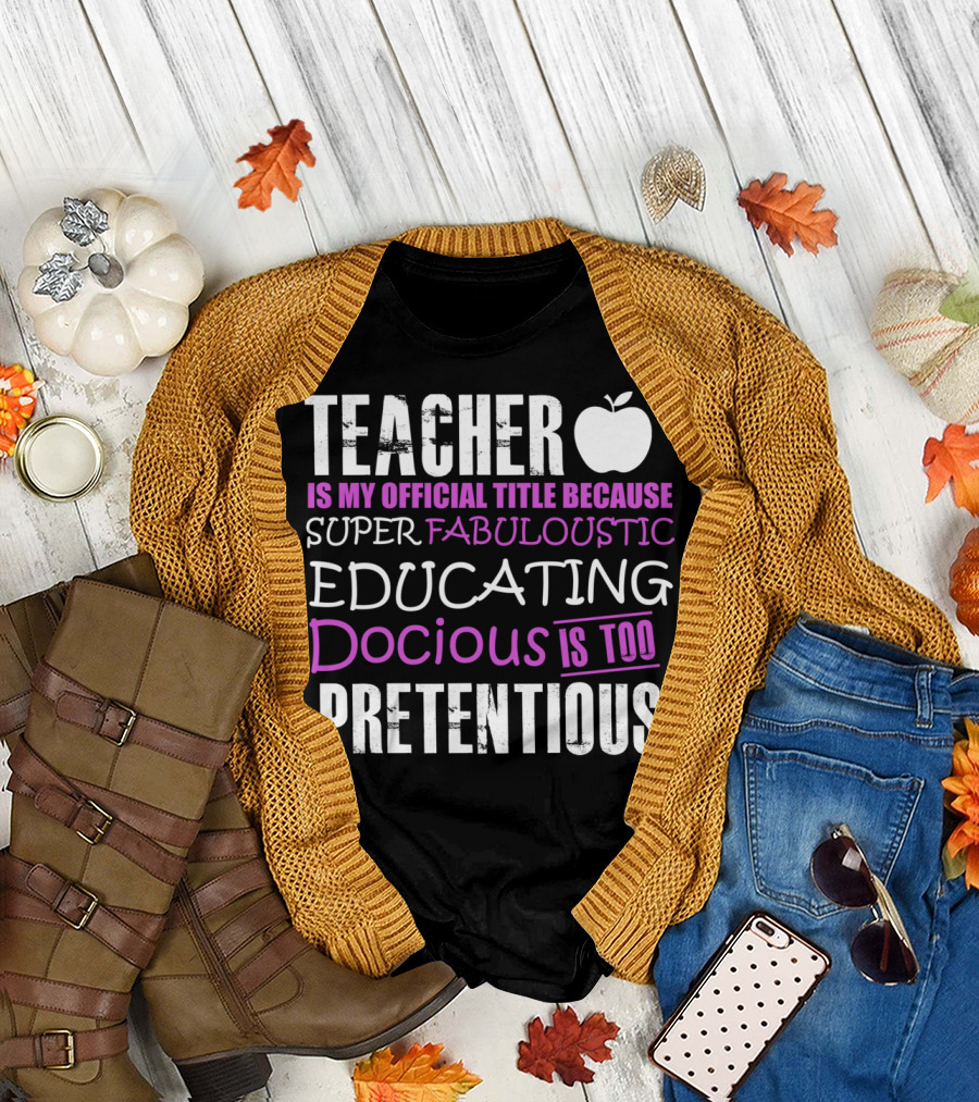 TEACHER IS MY OFFICIAL TITLE BECAUSE SUPER FABULOUSTIC EDUCATING DOCIOUS IS TOO PRETENTIOUS T-Shirt