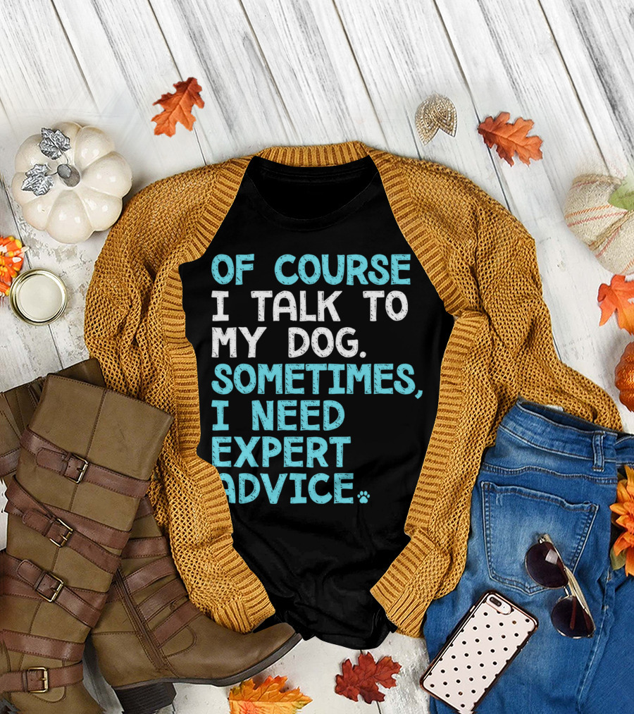 Of Course I Talk To My Dog Sometimes I Need Expert Advice T-Shirt