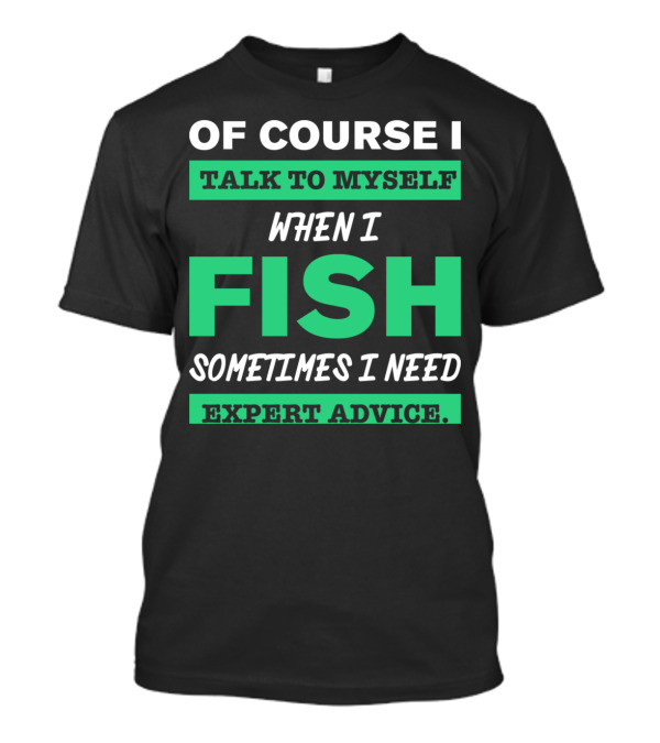 OF COURSE I TALK TO MYSELF WHEN I FISH SOMETIMES I NEED EXPERT ADVICE T-Shirt