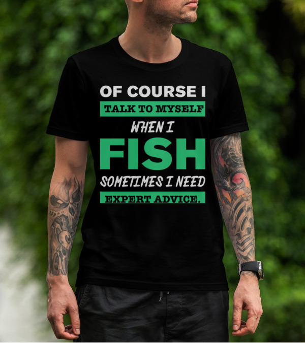 OF COURSE I TALK TO MYSELF WHEN I FISH SOMETIMES I NEED EXPERT ADVICE T-Shirt