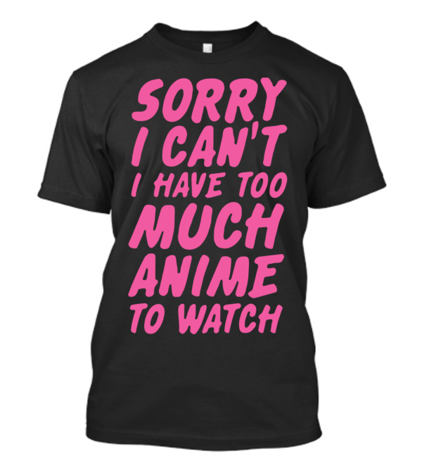 Sorry I Can't I Have Too Much Anime To Watch T-Shirt