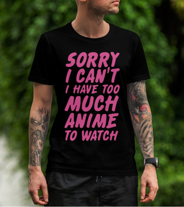 Sorry I Can't I Have Too Much Anime To Watch T-Shirt