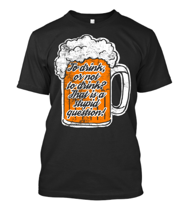 To Drink Or Not To Drink That Is A Stupid Question Beer Mug T-Shirt